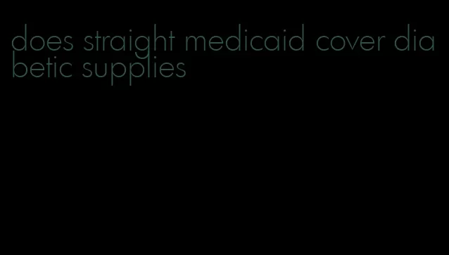 does straight medicaid cover diabetic supplies