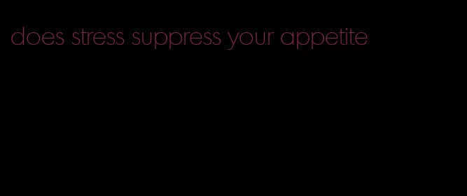 does stress suppress your appetite