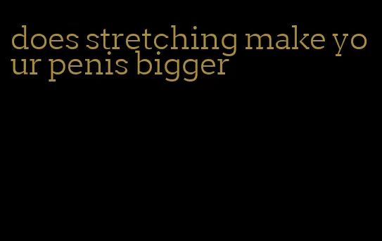 does stretching make your penis bigger