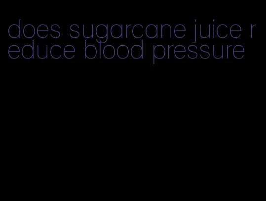 does sugarcane juice reduce blood pressure