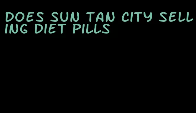 does sun tan city selling diet pills