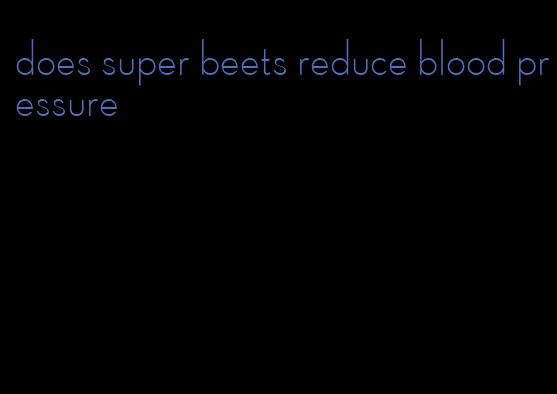 does super beets reduce blood pressure