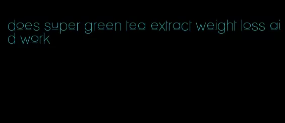 does super green tea extract weight loss aid work