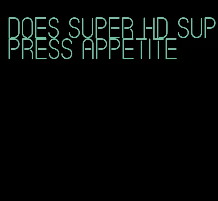 does super hd suppress appetite