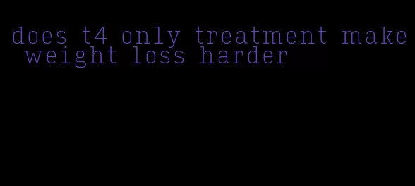 does t4 only treatment make weight loss harder