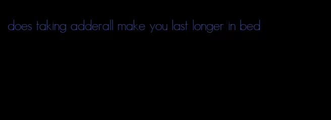 does taking adderall make you last longer in bed