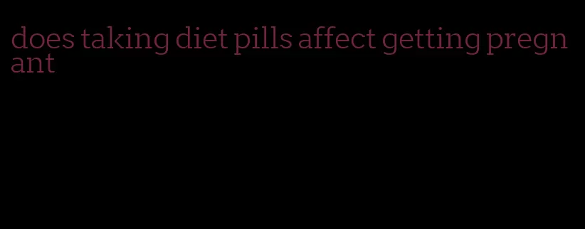 does taking diet pills affect getting pregnant