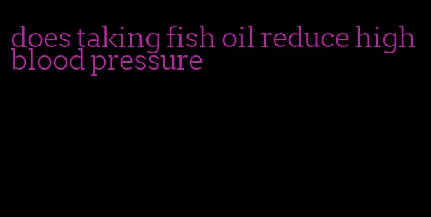 does taking fish oil reduce high blood pressure