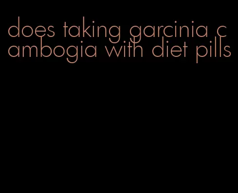 does taking garcinia cambogia with diet pills