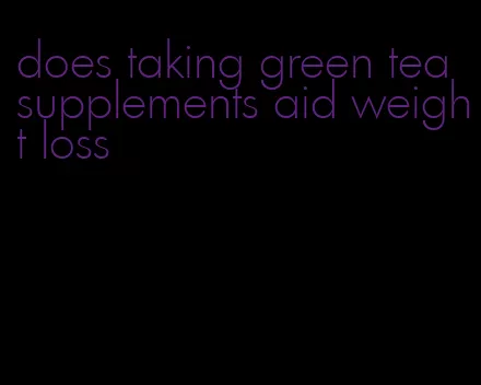 does taking green tea supplements aid weight loss