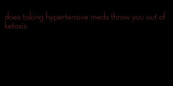 does taking hypertensive meds throw you out of ketosis