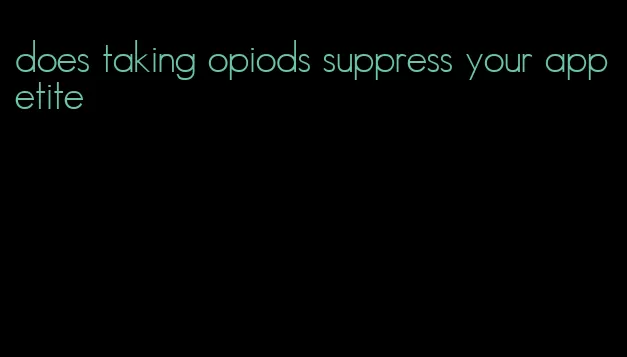 does taking opiods suppress your appetite