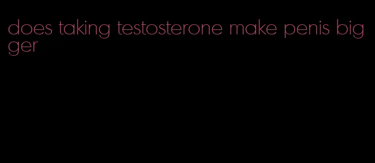 does taking testosterone make penis bigger