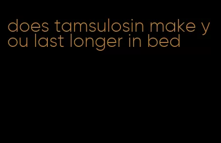 does tamsulosin make you last longer in bed