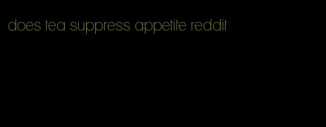 does tea suppress appetite reddit