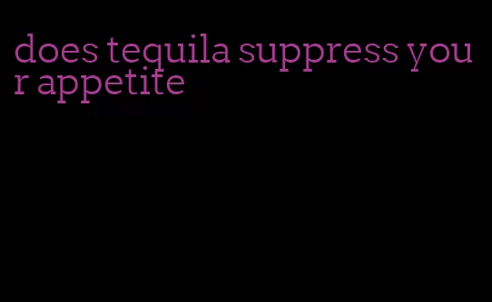 does tequila suppress your appetite