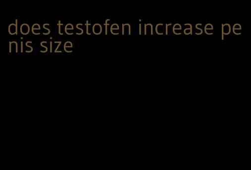 does testofen increase penis size