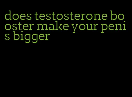 does testosterone booster make your penis bigger