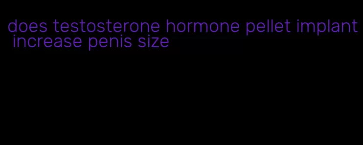 does testosterone hormone pellet implant increase penis size