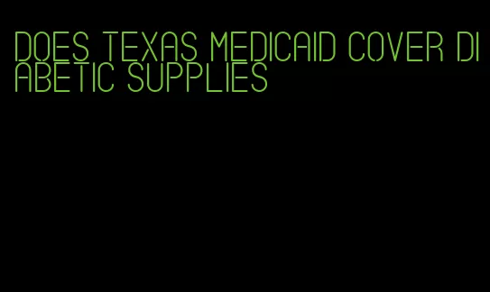 does texas medicaid cover diabetic supplies