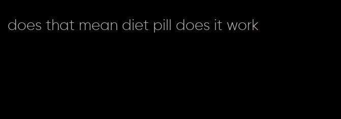 does that mean diet pill does it work