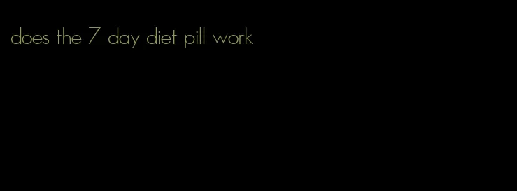 does the 7 day diet pill work