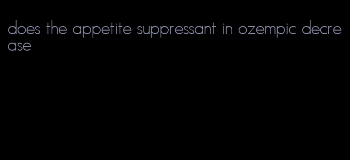 does the appetite suppressant in ozempic decrease