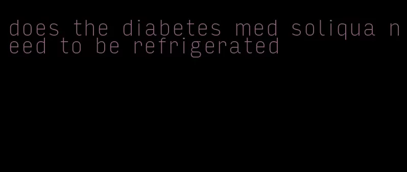 does the diabetes med soliqua need to be refrigerated