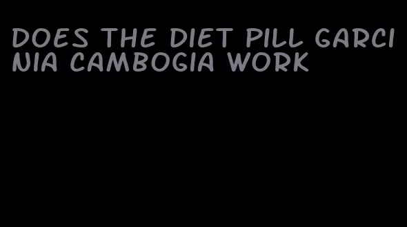 does the diet pill garcinia cambogia work