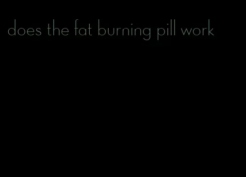 does the fat burning pill work