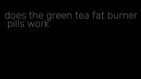 does the green tea fat burner pills work