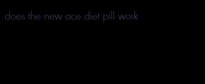 does the new ace diet pill work