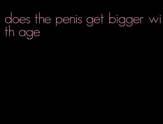 does the penis get bigger with age