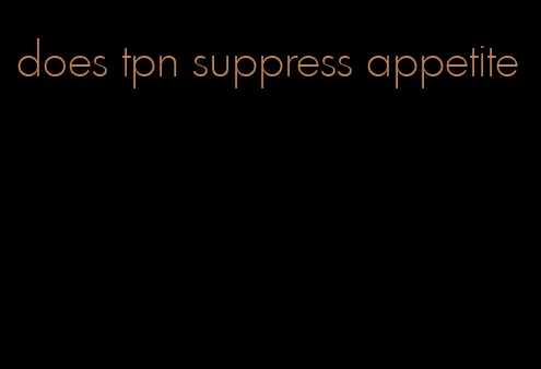 does tpn suppress appetite