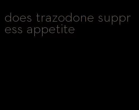 does trazodone suppress appetite