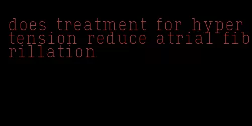 does treatment for hypertension reduce atrial fibrillation