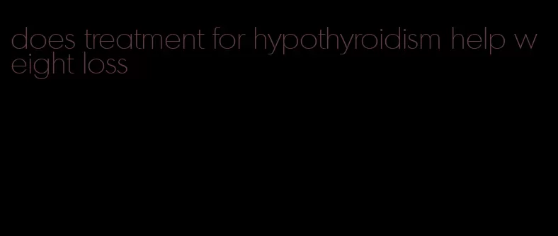 does treatment for hypothyroidism help weight loss