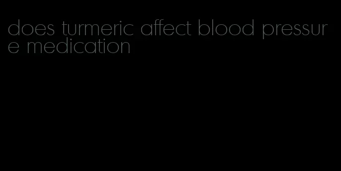 does turmeric affect blood pressure medication