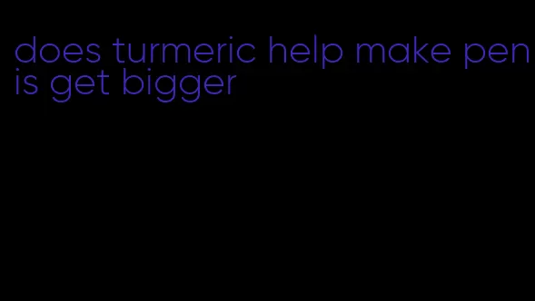 does turmeric help make penis get bigger