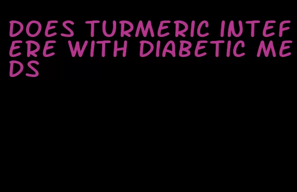 does turmeric intefere with diabetic meds