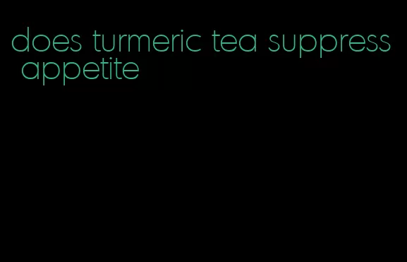 does turmeric tea suppress appetite