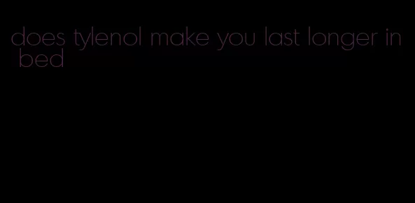 does tylenol make you last longer in bed