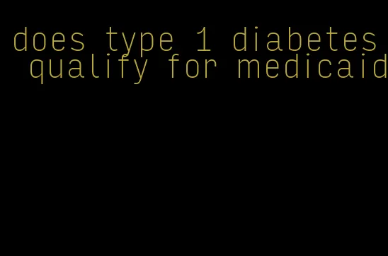 does type 1 diabetes qualify for medicaid