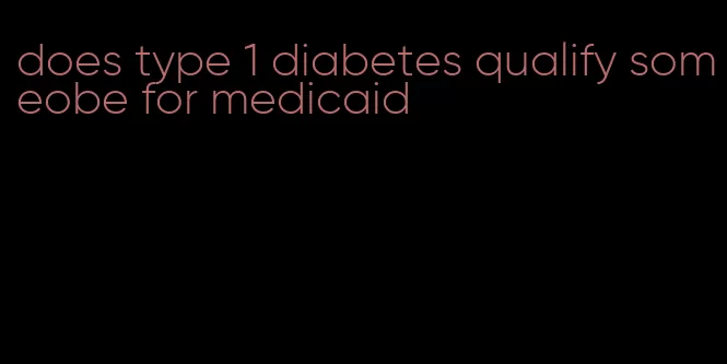 does type 1 diabetes qualify someobe for medicaid