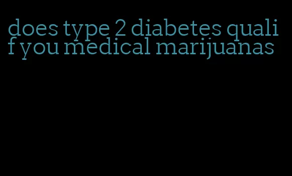 does type 2 diabetes qualif you medical marijuanas