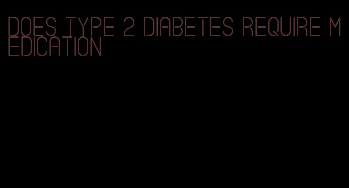 does type 2 diabetes require medication