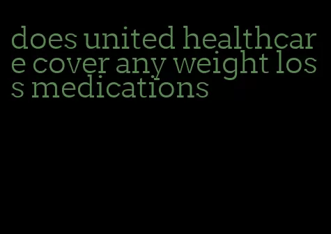 does united healthcare cover any weight loss medications