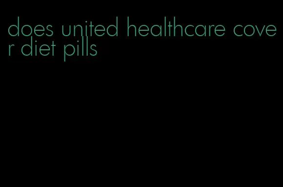 does united healthcare cover diet pills