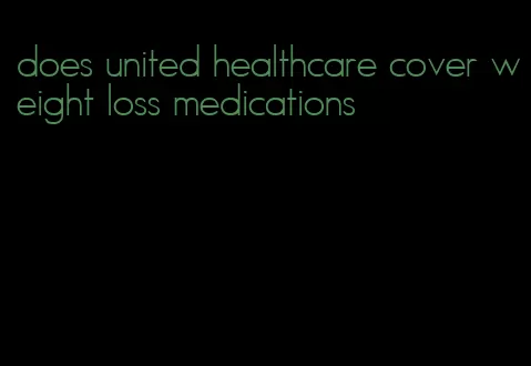 does united healthcare cover weight loss medications