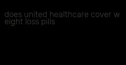 does united healthcare cover weight loss pills